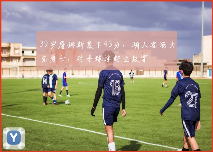 39岁詹姆斯轰下43分，湖人客场力克勇士，对手球迷起立鼓掌